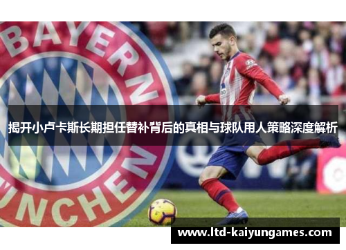 揭开小卢卡斯长期担任替补背后的真相与球队用人策略深度解析