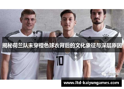 揭秘荷兰队未穿橙色球衣背后的文化象征与深层原因