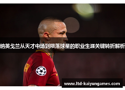 纳英戈兰从天才中场到陨落球星的职业生涯关键转折解析 纳英戈兰从天才中场到陨落球星的职业生涯关键转折解析