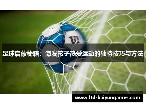 足球启蒙秘籍:激发孩子热爱运动的独特技巧与方法 足球启蒙秘籍:激发孩子热爱运动的独特技巧与方法