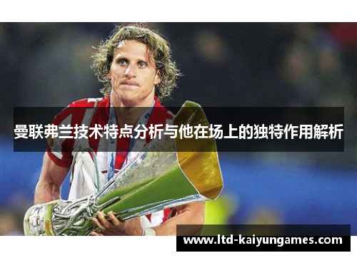 曼联弗兰技术特点分析与他在场上的独特作用解析