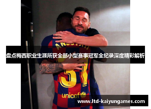 盘点梅西职业生涯所获全部小型赛事冠军全纪录深度精彩解析